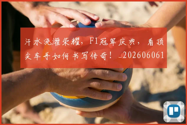 汗水浇灌荣耀，F1冠军庆典，看顶尖车手如何书写传奇！_20260606145842