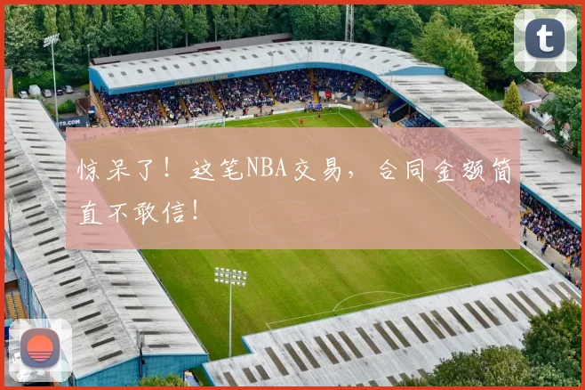 惊呆了!这笔NBA交易,合同金额简直不敢信!