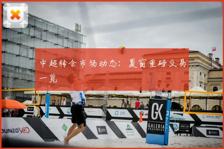 中超转会市场动态：夏窗重磅交易一览