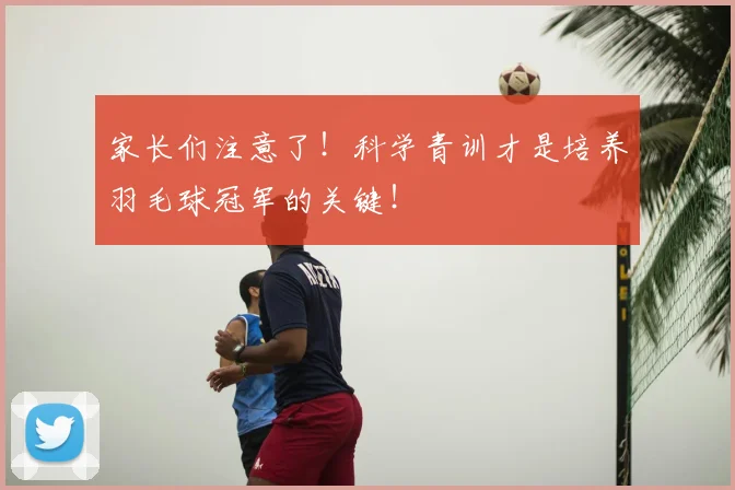 家长们注意了！科学青训才是培养羽毛球冠军的关键！