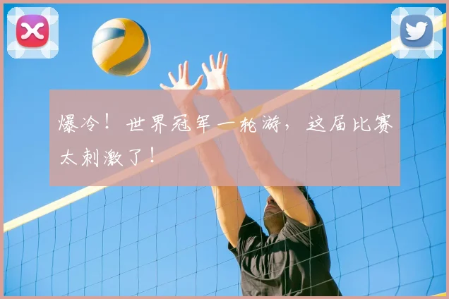 爆冷!世界冠军一轮游,这届比赛太刺激了!