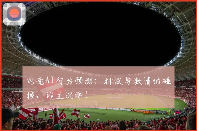 电竞AI行为预测：科技与激情的碰撞，谁主沉浮！