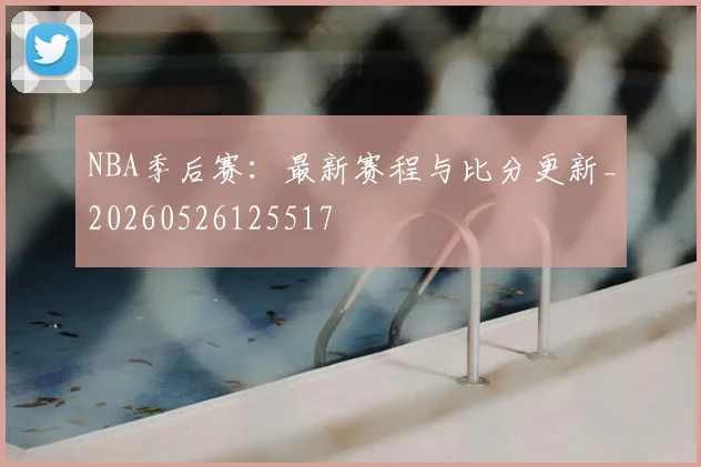 NBA季后赛:最新赛程与比分更新_20260526125517