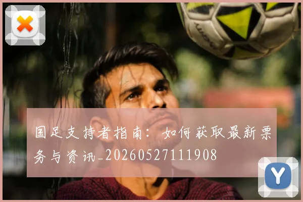 国足支持者指南：如何获取最新票务与资讯_20260527111908