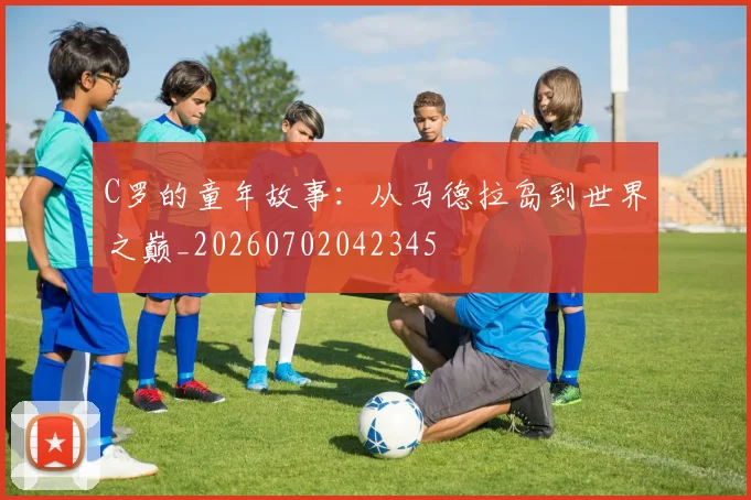 C罗的童年故事：从马德拉岛到世界之巅_20260702042345