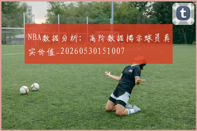 NBA数据分析：高阶数据揭示球员真实价值_20260530151007