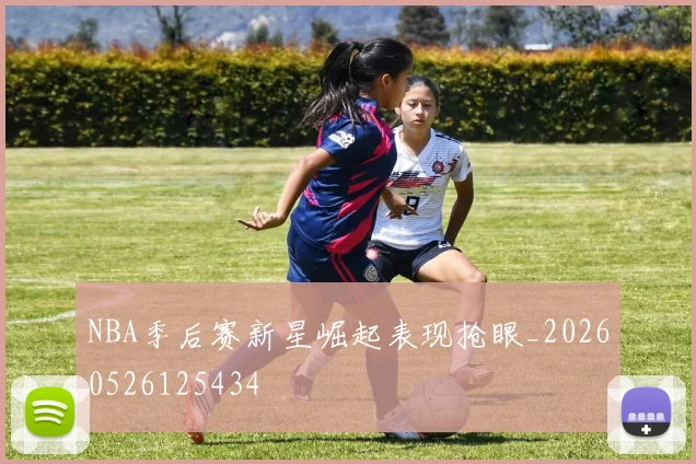 NBA季后赛新星崛起表现抢眼_20260526125434