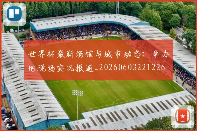 世界杯最新场馆与城市动态：举办地现场实况报道_20260603221226