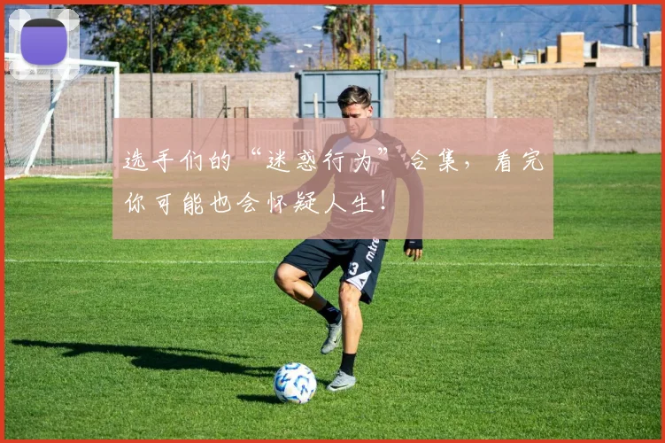 选手们的“迷惑行为”合集，看完你可能也会怀疑人生！