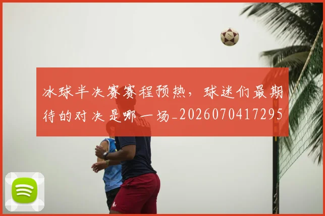 冰球半决赛赛程预热，球迷们最期待的对决是哪一场_20260704172950