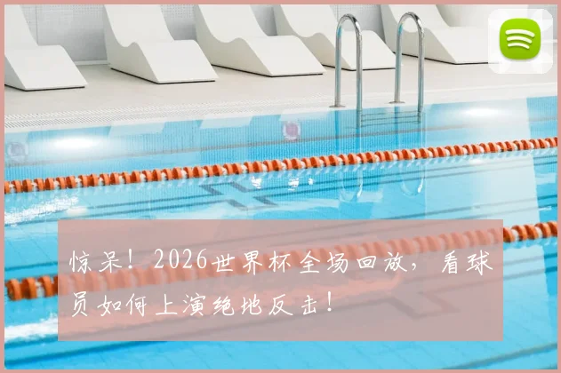 惊呆！2026世界杯全场回放，看球员如何上演绝地反击！