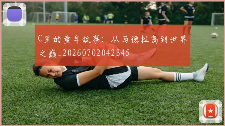 C罗的童年故事：从马德拉岛到世界之巅_20260702042345