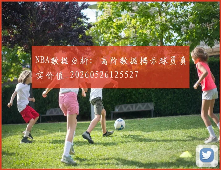NBA数据分析：高阶数据揭示球员真实价值_20260526125527