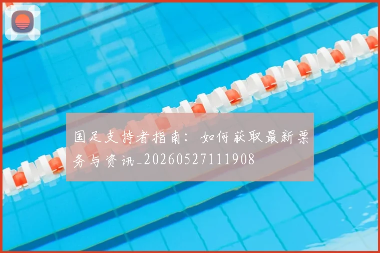 国足支持者指南：如何获取最新票务与资讯_20260527111908