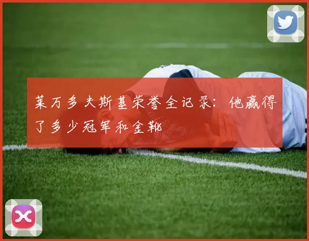 莱万多夫斯基荣誉全记录：他赢得了多少冠军和金靴
