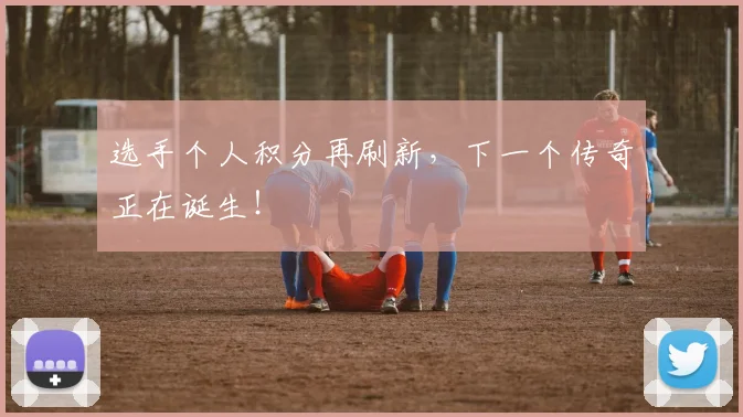 选手个人积分再刷新,下一个传奇正在诞生!