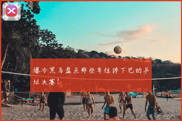 爆冷黑马盘点那些年惊掉下巴的乒坛决赛！