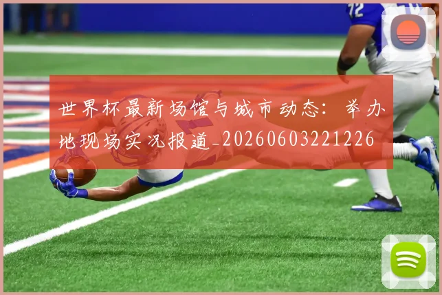 世界杯最新场馆与城市动态：举办地现场实况报道_20260603221226