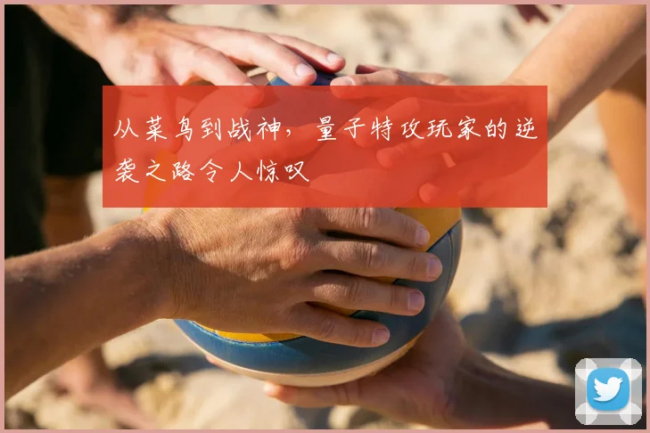 从菜鸟到战神，量子特攻玩家的逆袭之路令人惊叹
