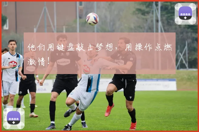 他们用键盘敲击梦想，用操作点燃激情！