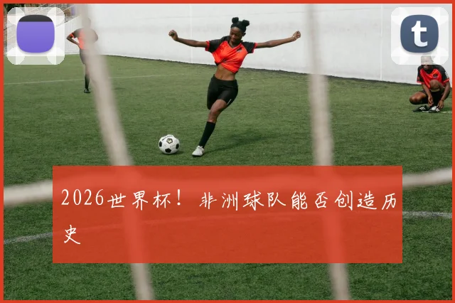 2026世界杯！非洲球队能否创造历史