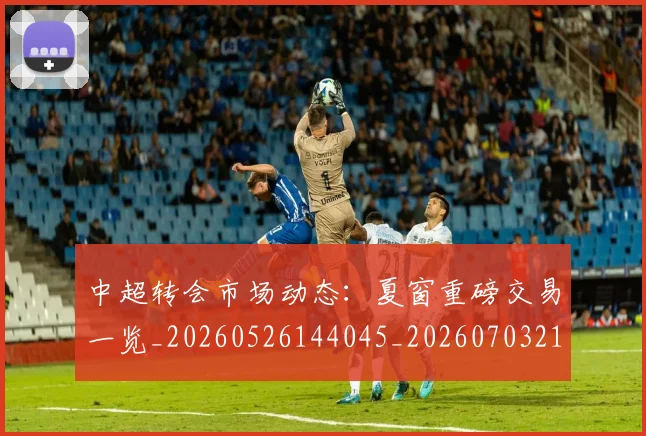 中超转会市场动态：夏窗重磅交易一览_20260526144045_20260703211818