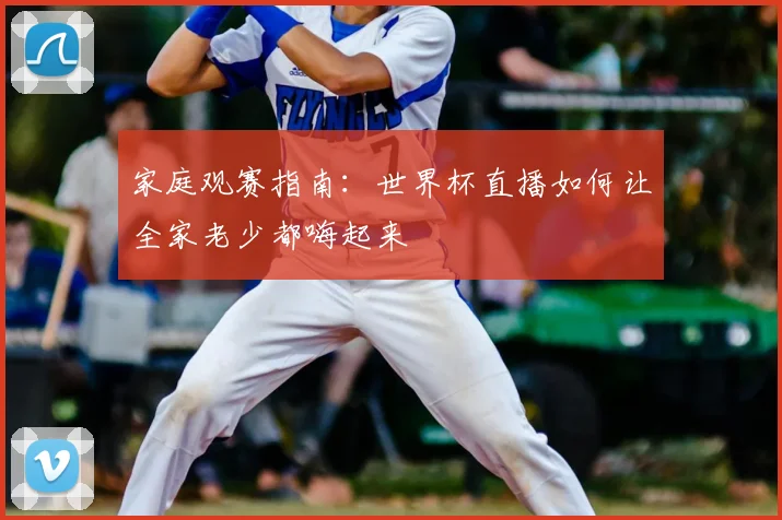 家庭观赛指南：世界杯直播如何让全家老少都嗨起来