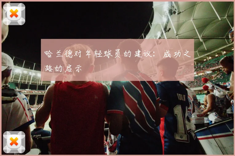 哈兰德对年轻球员的建议：成功之路的启示