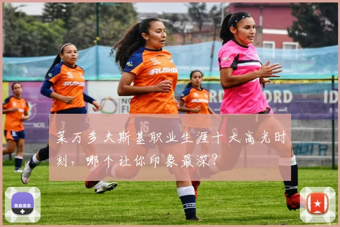 莱万多夫斯基职业生涯十大高光时刻，哪个让你印象最深？