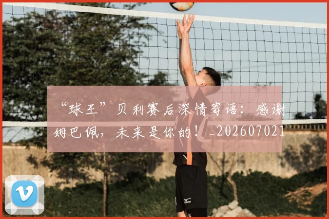 “球王”贝利赛后深情寄语：感谢姆巴佩，未来是你的！_20260702172831