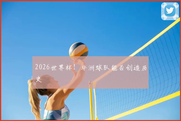 2026世界杯！非洲球队能否创造历史