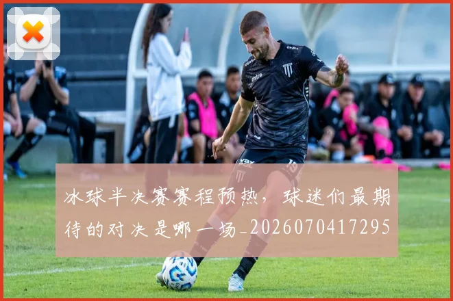 冰球半决赛赛程预热，球迷们最期待的对决是哪一场_20260704172950