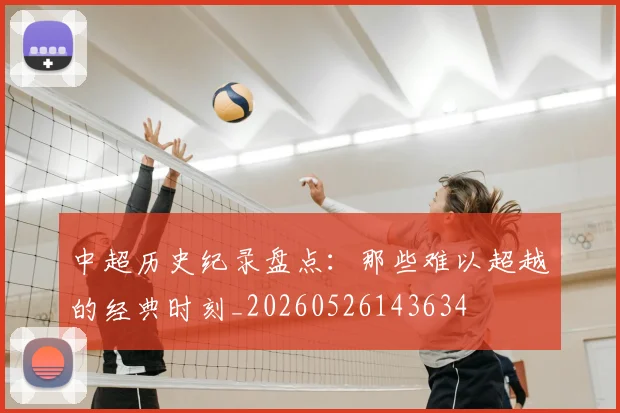 中超历史纪录盘点:那些难以超越的经典时刻_20260526143634