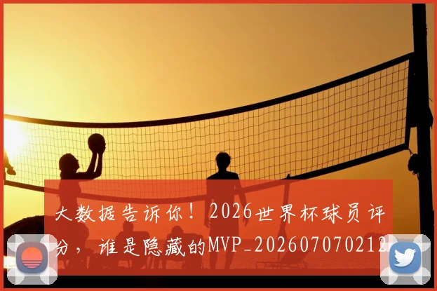 大数据告诉你！2026世界杯球员评分，谁是隐藏的MVP_20260707021217