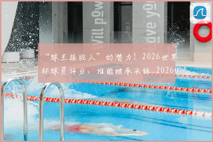 “球王接班人”的潜力！2026世界杯球员评分，谁能继承衣钵_20260702172833
