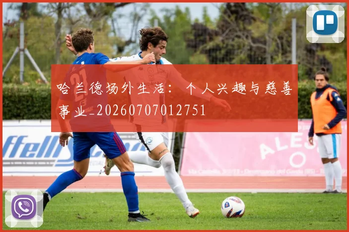 哈兰德场外生活：个人兴趣与慈善事业_20260707012751