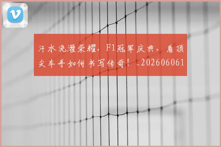 汗水浇灌荣耀，F1冠军庆典，看顶尖车手如何书写传奇！_20260606145842